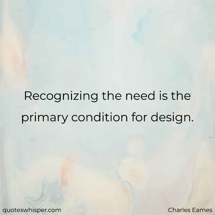  Recognizing the need is the primary condition for design. - Charles Eames