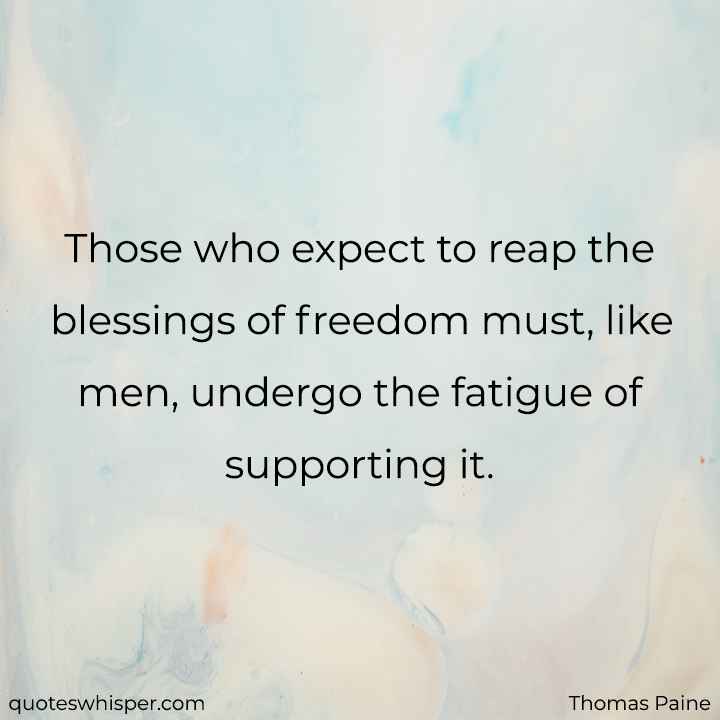  Those who expect to reap the blessings of freedom must, like men, undergo the fatigue of supporting it. - Thomas Paine