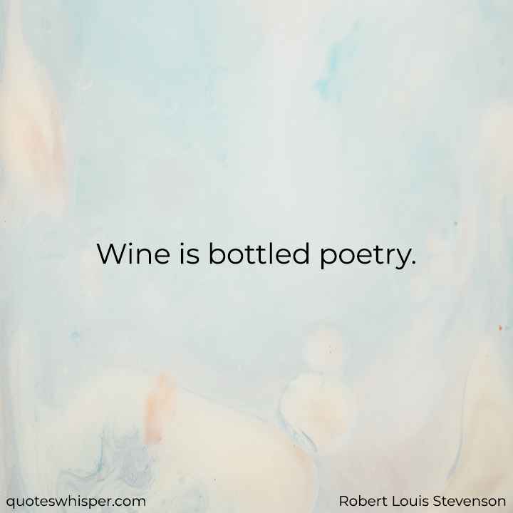  Wine is bottled poetry. - Robert Louis Stevenson