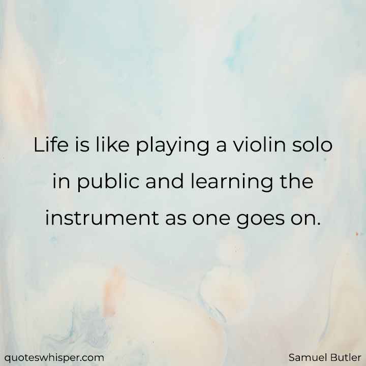  Life is like playing a violin solo in public and learning the instrument as one goes on. - Samuel Butler