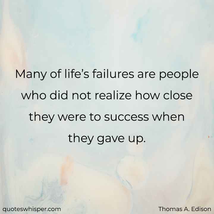  Many of life’s failures are people who did not realize how close they were to success when they gave up. - Thomas A. Edison
