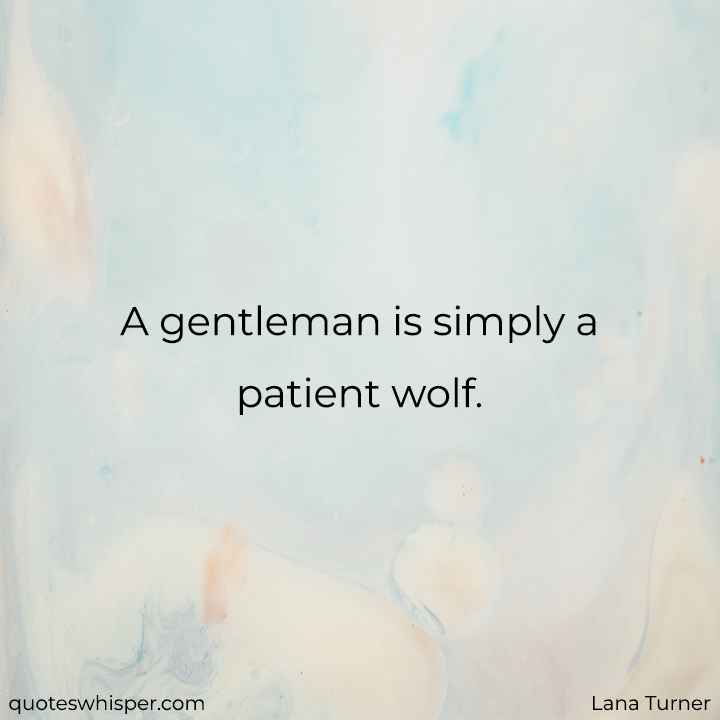  A gentleman is simply a patient wolf. - Lana Turner