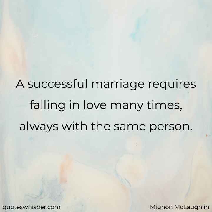  A successful marriage requires falling in love many times, always with the same person. - Mignon McLaughlin
