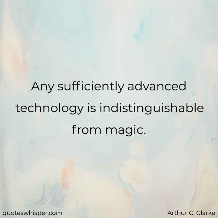  Any sufficiently advanced technology is indistinguishable from magic. - Arthur C. Clarke