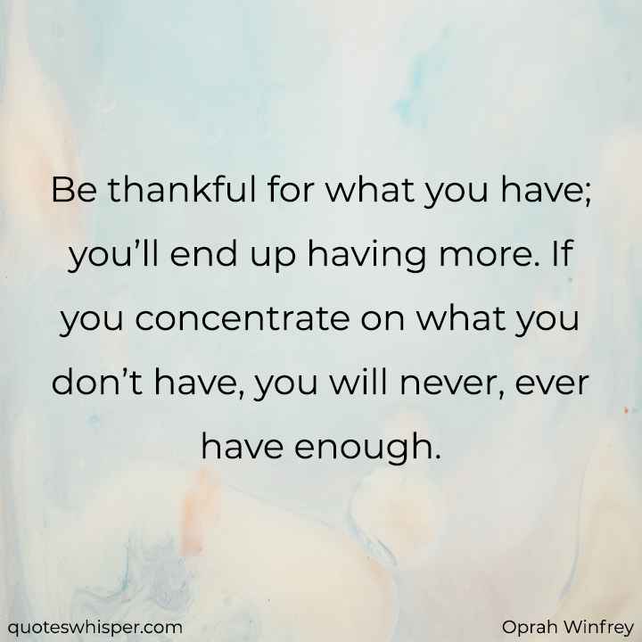  Be thankful for what you have; you’ll end up having more. If you concentrate on what you don’t have, you will never, ever have enough. - Oprah Winfrey