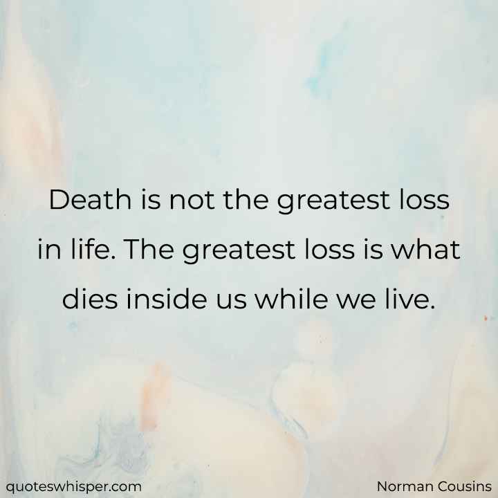  Death is not the greatest loss in life. The greatest loss is what dies inside us while we live. - Norman Cousins