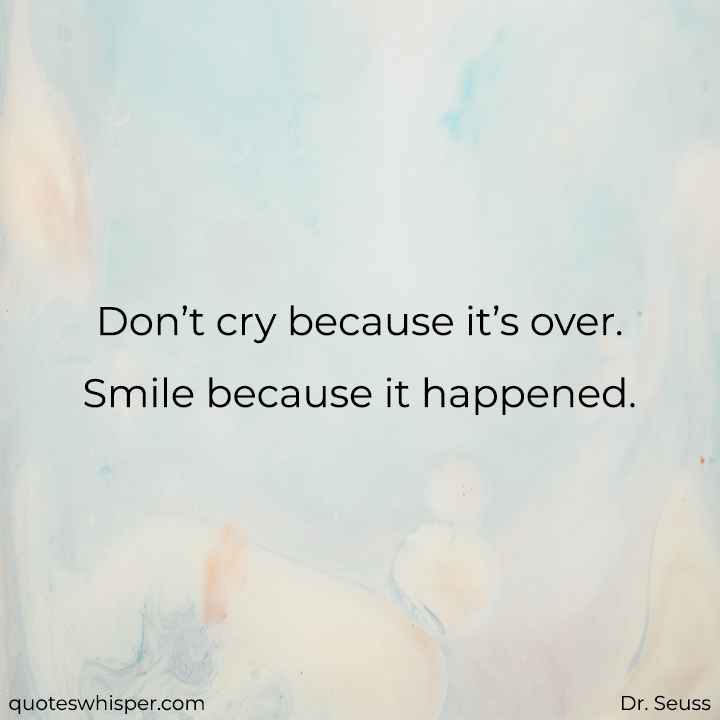  Don’t cry because it’s over. Smile because it happened. - Dr. Seuss