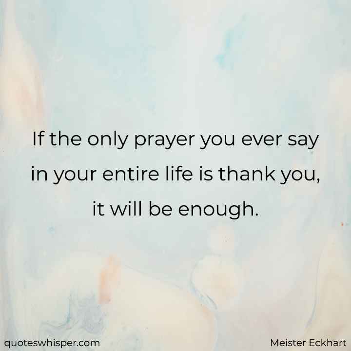 If the only prayer you ever say in your entire life is thank you, it will be enough. - Meister Eckhart