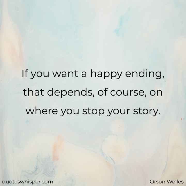  If you want a happy ending, that depends, of course, on where you stop your story. - Orson Welles