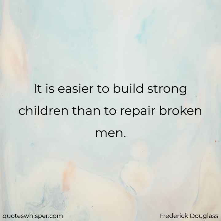  It is easier to build strong children than to repair broken men. - Frederick Douglass