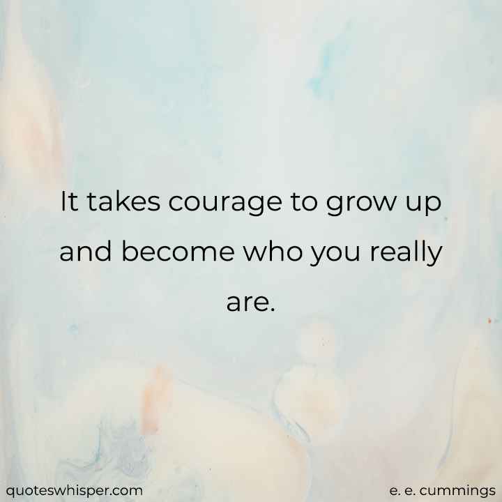  It takes courage to grow up and become who you really are. - e. e. cummings