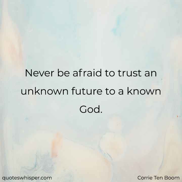  Never be afraid to trust an unknown future to a known God. - Corrie Ten Boom