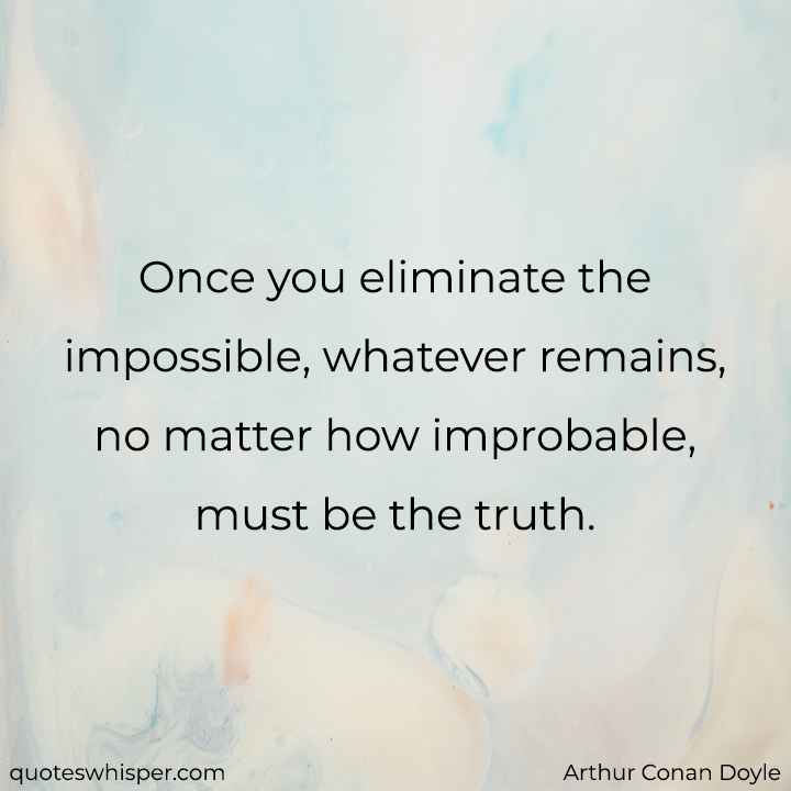  Once you eliminate the impossible, whatever remains, no matter how improbable, must be the truth. - Arthur Conan Doyle