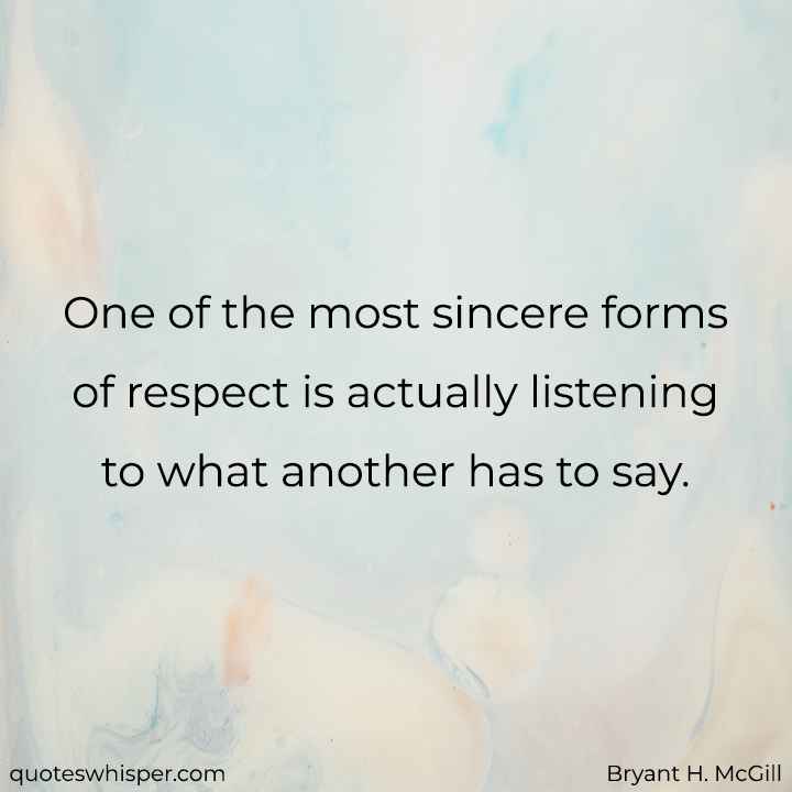  One of the most sincere forms of respect is actually listening to what another has to say. - Bryant H. McGill