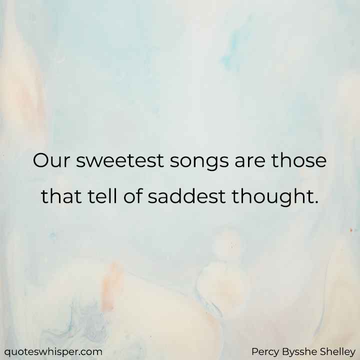  Our sweetest songs are those that tell of saddest thought. - Percy Bysshe Shelley