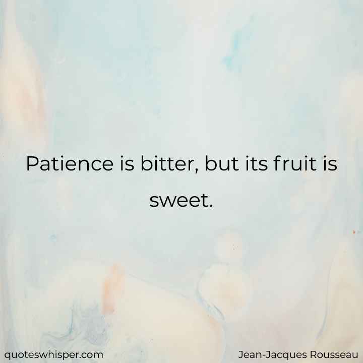  Patience is bitter, but its fruit is sweet. - Jean-Jacques Rousseau