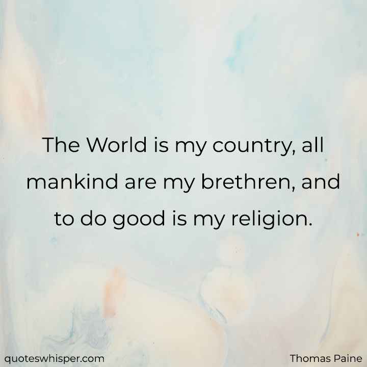  The World is my country, all mankind are my brethren, and to do good is my religion. - Thomas Paine