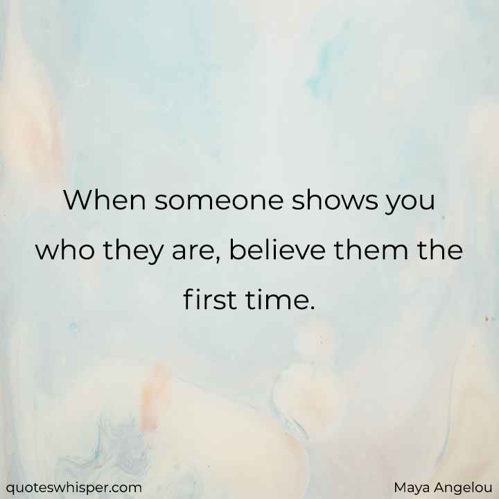  When someone shows you who they are, believe them the first time. - Maya Angelou