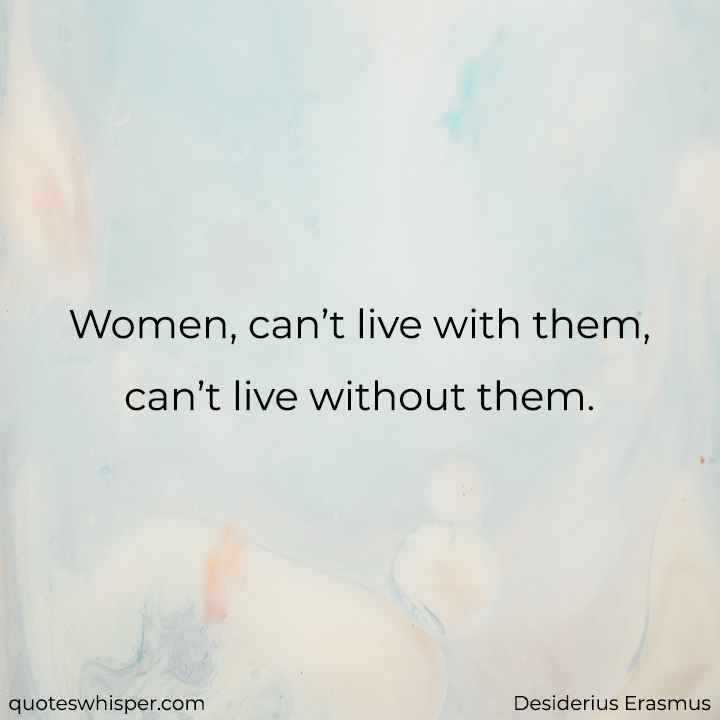  Women, can’t live with them, can’t live without them. - Desiderius Erasmus