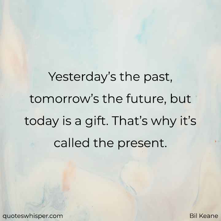  Yesterday’s the past, tomorrow’s the future, but today is a gift. That’s why it’s called the present. - Bil Keane