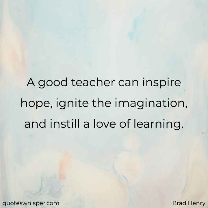  A good teacher can inspire hope, ignite the imagination, and instill a love of learning. - Brad Henry