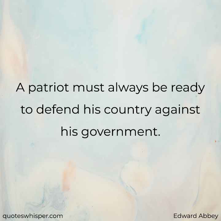  A patriot must always be ready to defend his country against his government. - Edward Abbey