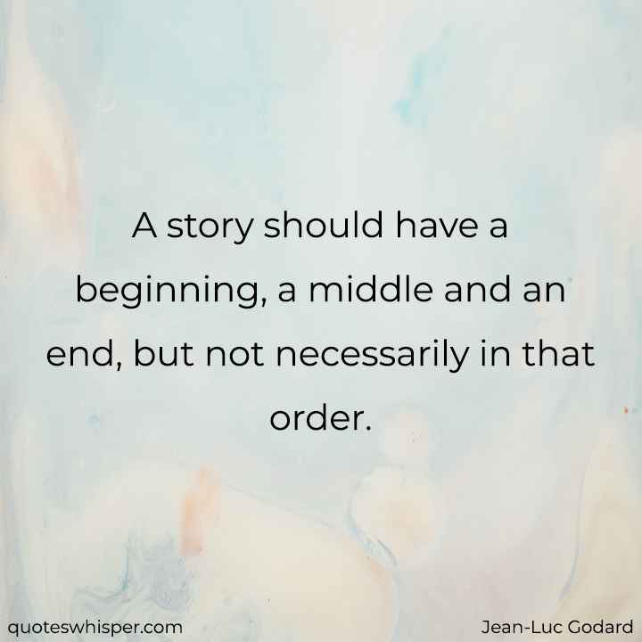  A story should have a beginning, a middle and an end, but not necessarily in that order. - Jean-Luc Godard