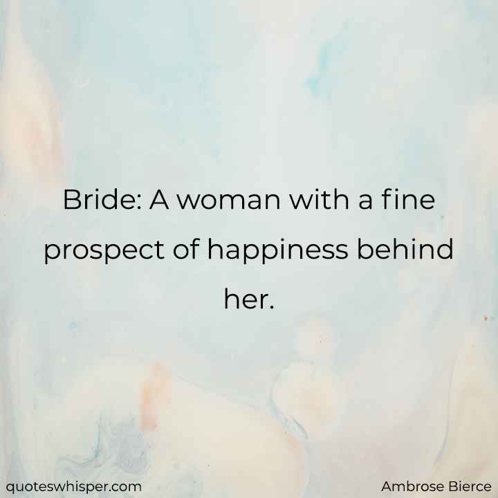  Bride: A woman with a fine prospect of happiness behind her. - Ambrose Bierce