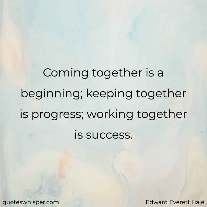  Coming together is a beginning; keeping together is progress; working together is success. - Edward Everett Hale