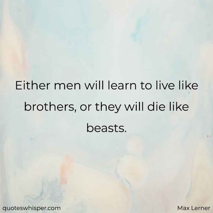  Either men will learn to live like brothers, or they will die like beasts. - Max Lerner