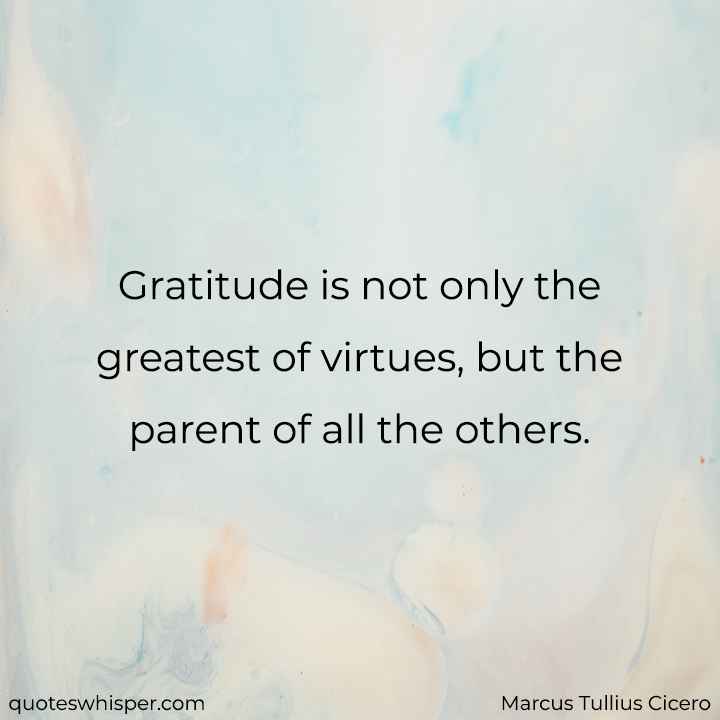  Gratitude is not only the greatest of virtues, but the parent of all the others. - Marcus Tullius Cicero