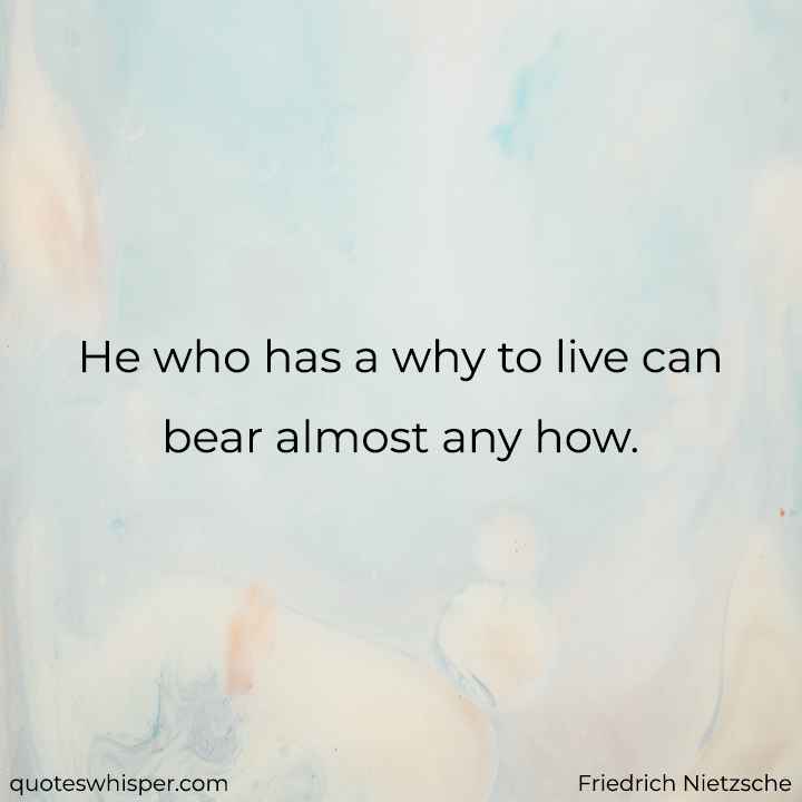  He who has a why to live can bear almost any how. - Friedrich Nietzsche