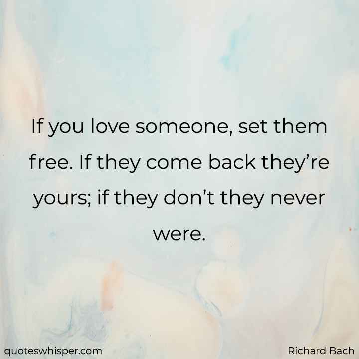  If you love someone, set them free. If they come back they’re yours; if they don’t they never were. - Richard Bach