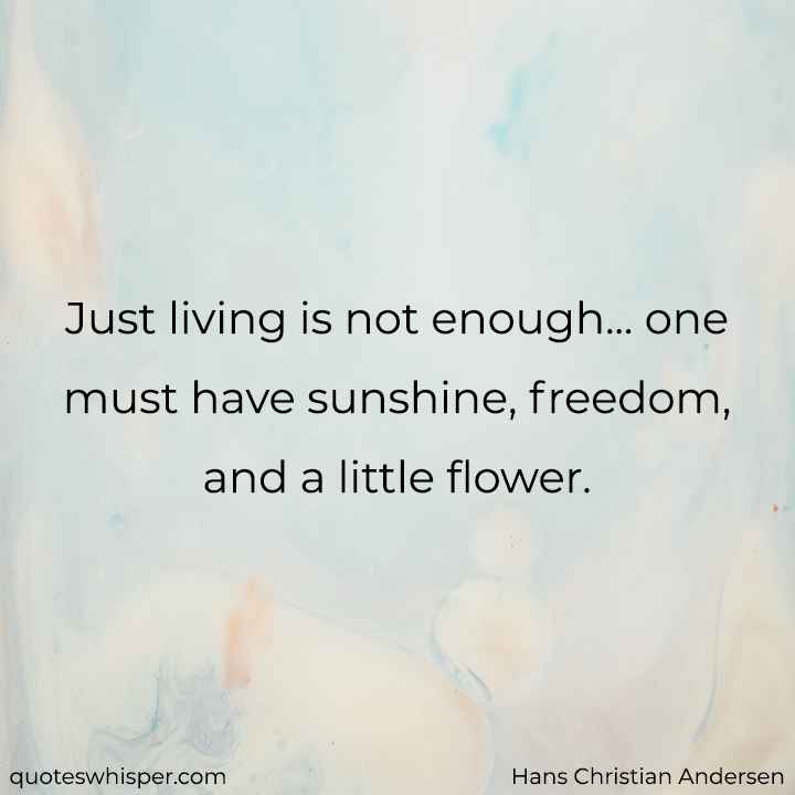  Just living is not enough... one must have sunshine, freedom, and a little flower. - Hans Christian Andersen