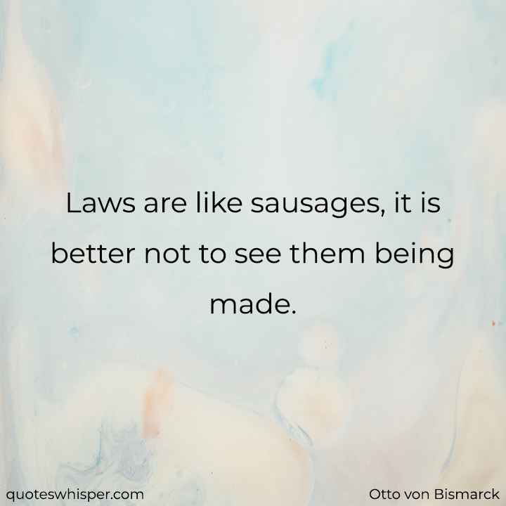  Laws are like sausages, it is better not to see them being made. - Otto von Bismarck