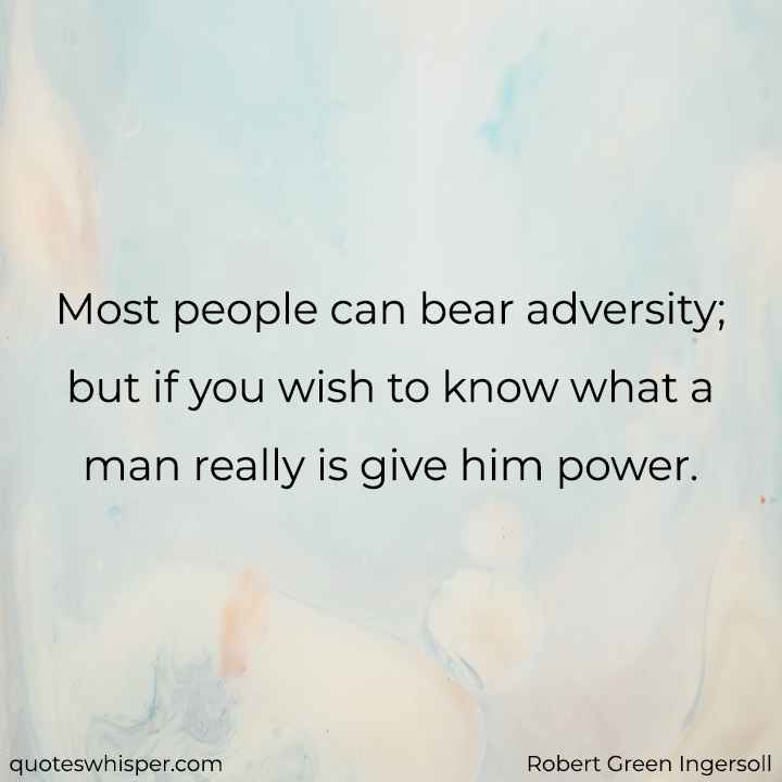  Most people can bear adversity; but if you wish to know what a man really is give him power. - Robert Green Ingersoll