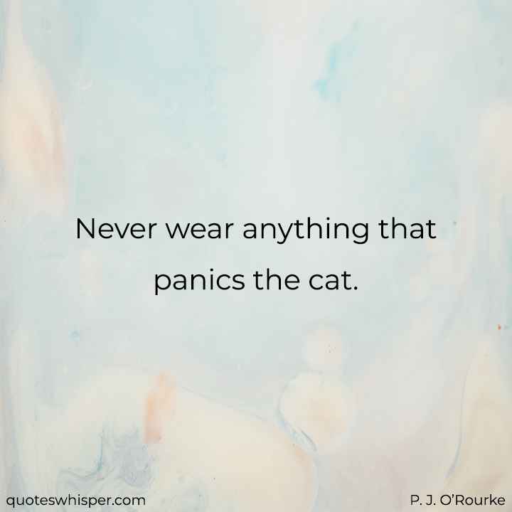  Never wear anything that panics the cat. - P. J. O’Rourke