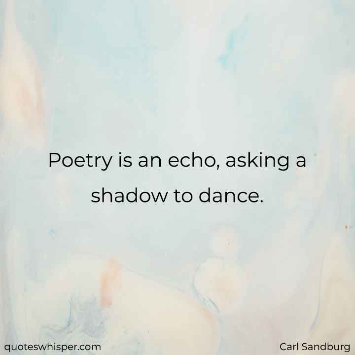  Poetry is an echo, asking a shadow to dance. - Carl Sandburg