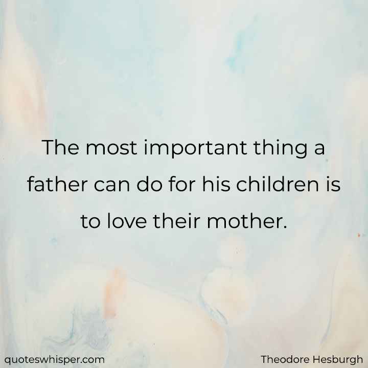  The most important thing a father can do for his children is to love their mother. - Theodore Hesburgh