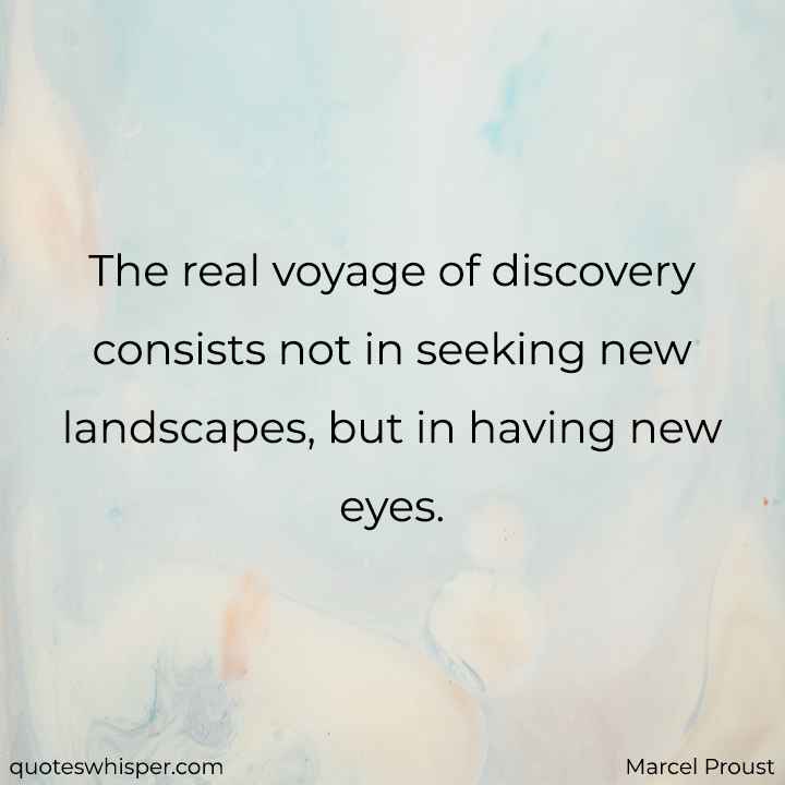  The real voyage of discovery consists not in seeking new landscapes, but in having new eyes. - Marcel Proust