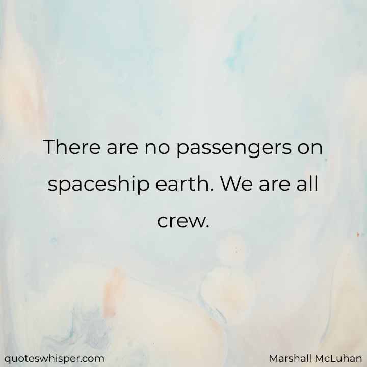  There are no passengers on spaceship earth. We are all crew. - Marshall McLuhan