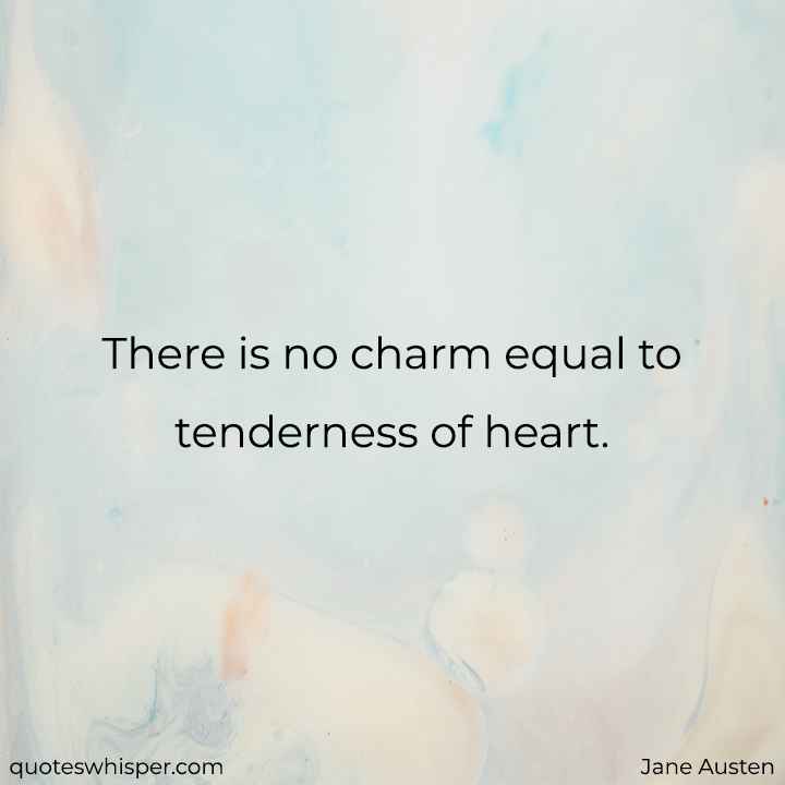  There is no charm equal to tenderness of heart. - Jane Austen
