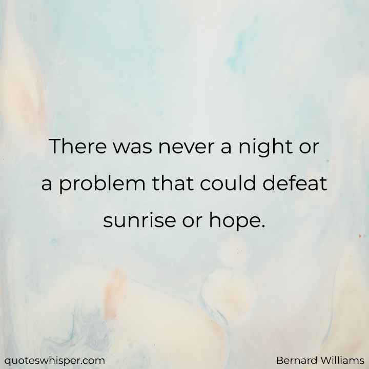  There was never a night or a problem that could defeat sunrise or hope. - Bernard Williams
