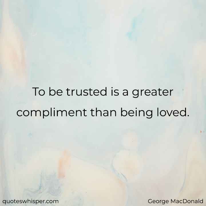  To be trusted is a greater compliment than being loved. - George MacDonald