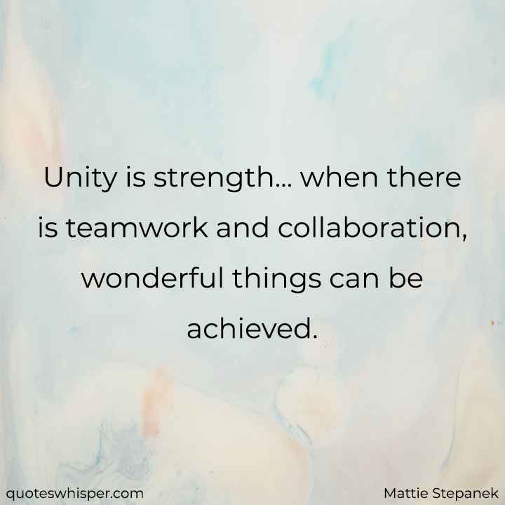  Unity is strength... when there is teamwork and collaboration, wonderful things can be achieved. - Mattie Stepanek