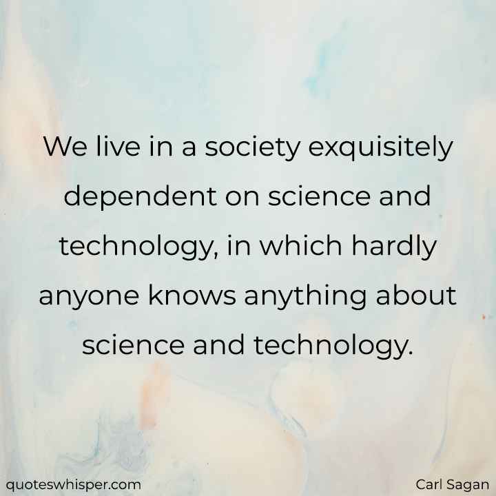  We live in a society exquisitely dependent on science and technology, in which hardly anyone knows anything about science and technology. - Carl Sagan