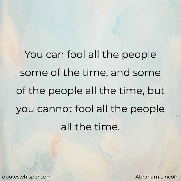  You can fool all the people some of the time, and some of the people all the time, but you cannot fool all the people all the time. - Abraham Lincoln