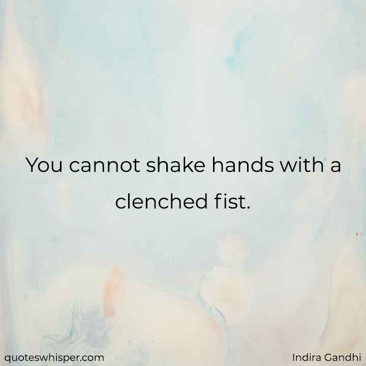  You cannot shake hands with a clenched fist.  - Indira Gandhi