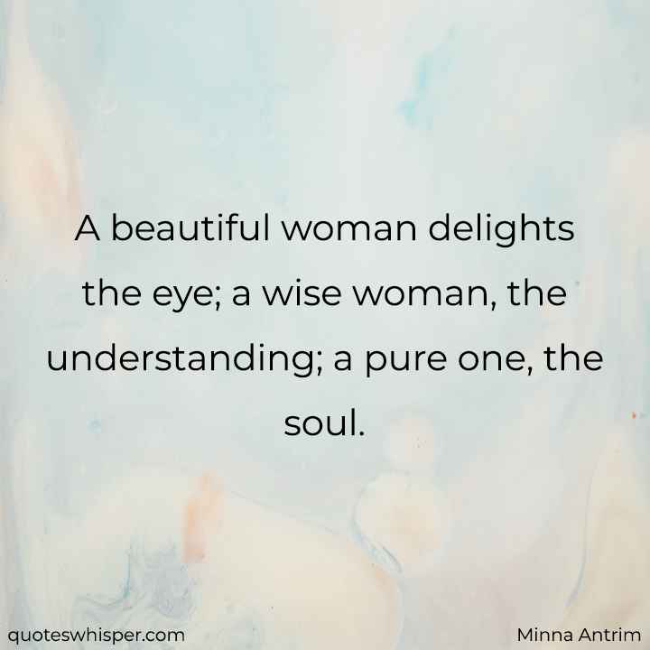  A beautiful woman delights the eye; a wise woman, the understanding; a pure one, the soul. - Minna Antrim