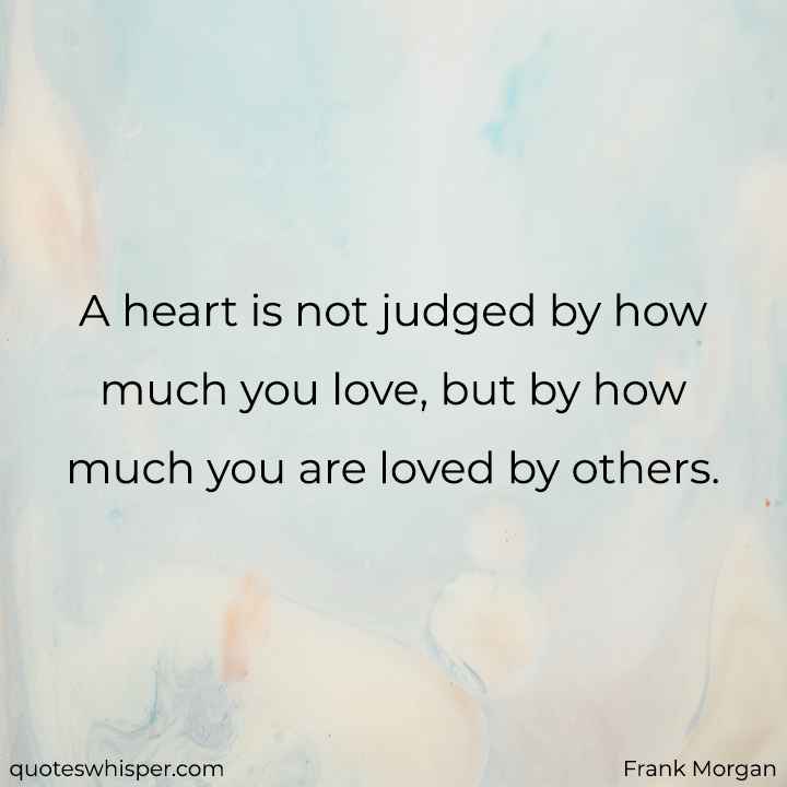 A heart is not judged by how much you love, but by how much you are loved by others. - Frank Morgan
